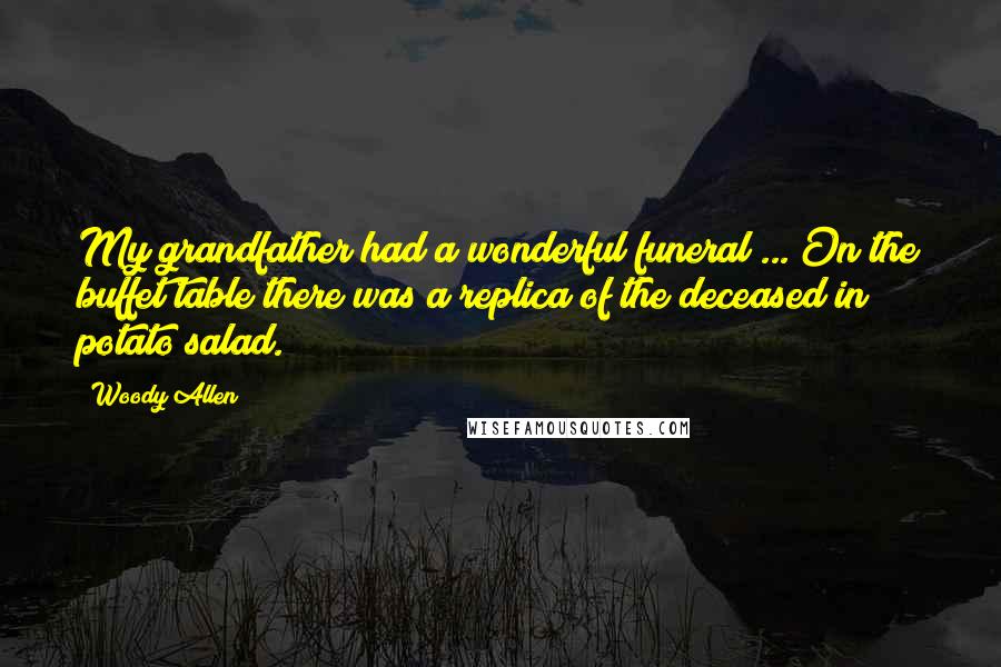 Woody Allen Quotes: My grandfather had a wonderful funeral ... On the buffet table there was a replica of the deceased in potato salad.