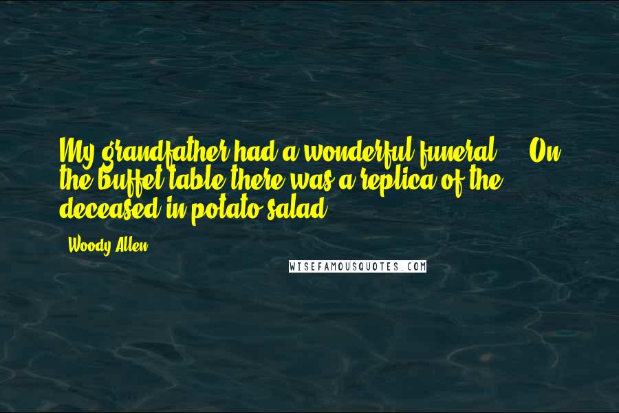 Woody Allen Quotes: My grandfather had a wonderful funeral ... On the buffet table there was a replica of the deceased in potato salad.