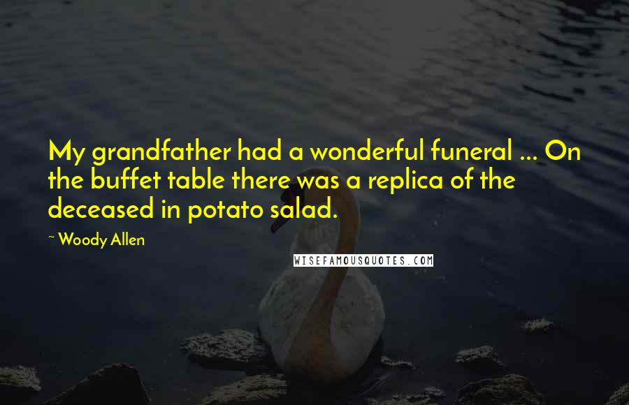 Woody Allen Quotes: My grandfather had a wonderful funeral ... On the buffet table there was a replica of the deceased in potato salad.