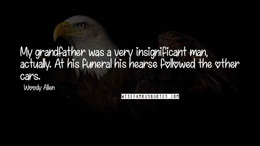 Woody Allen Quotes: My grandfather was a very insignificant man, actually. At his funeral his hearse followed the other cars.
