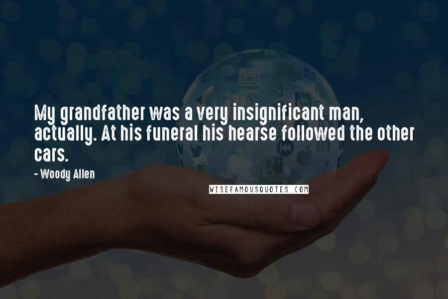 Woody Allen Quotes: My grandfather was a very insignificant man, actually. At his funeral his hearse followed the other cars.