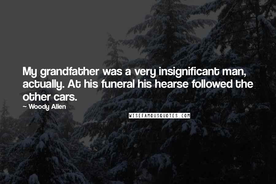 Woody Allen Quotes: My grandfather was a very insignificant man, actually. At his funeral his hearse followed the other cars.