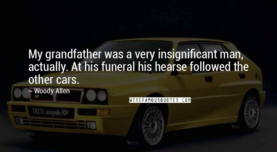 Woody Allen Quotes: My grandfather was a very insignificant man, actually. At his funeral his hearse followed the other cars.