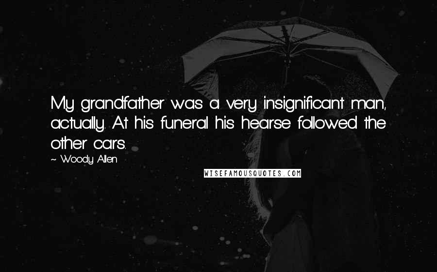 Woody Allen Quotes: My grandfather was a very insignificant man, actually. At his funeral his hearse followed the other cars.