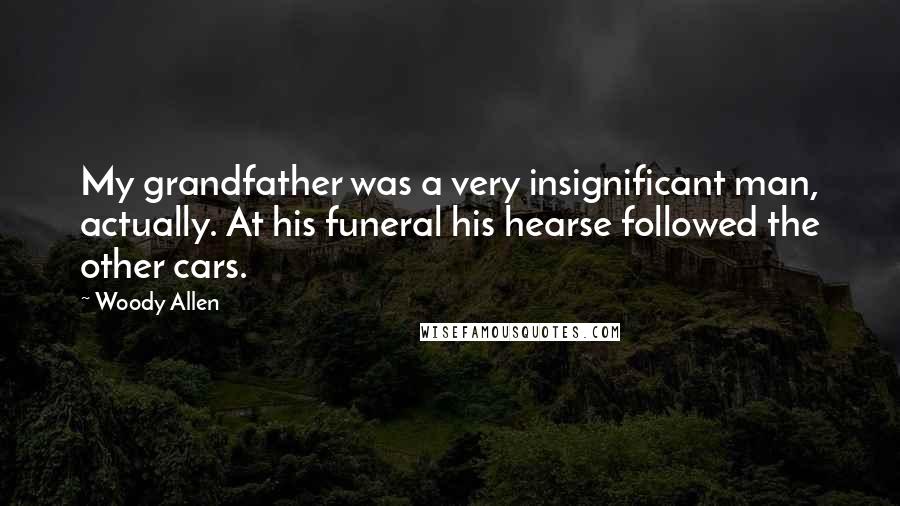 Woody Allen Quotes: My grandfather was a very insignificant man, actually. At his funeral his hearse followed the other cars.