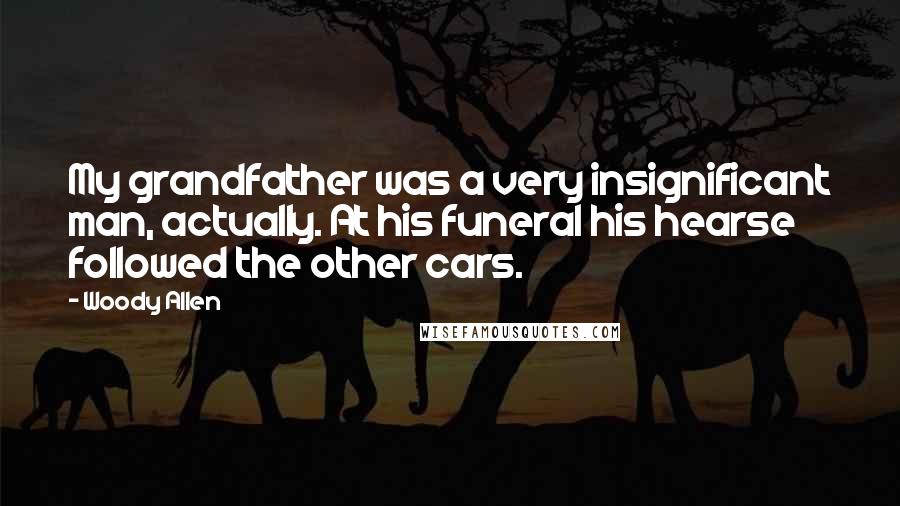 Woody Allen Quotes: My grandfather was a very insignificant man, actually. At his funeral his hearse followed the other cars.