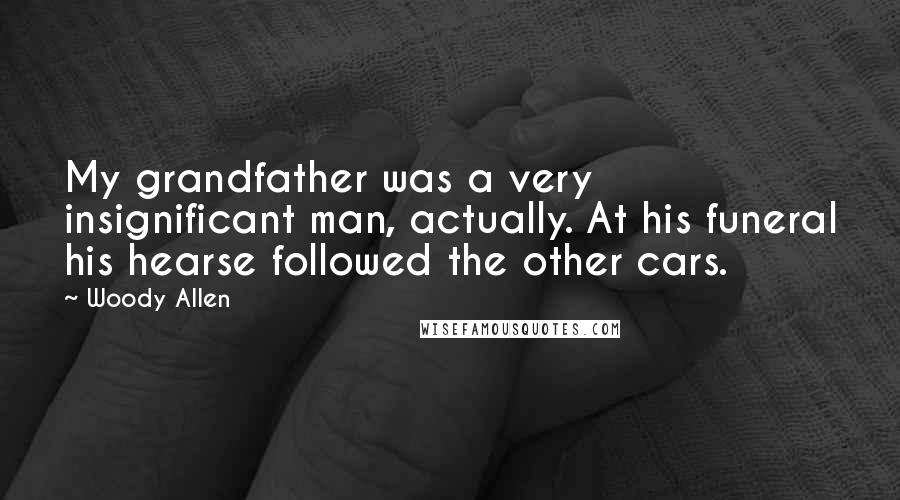 Woody Allen Quotes: My grandfather was a very insignificant man, actually. At his funeral his hearse followed the other cars.