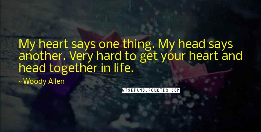 Woody Allen Quotes: My heart says one thing. My head says another. Very hard to get your heart and head together in life.