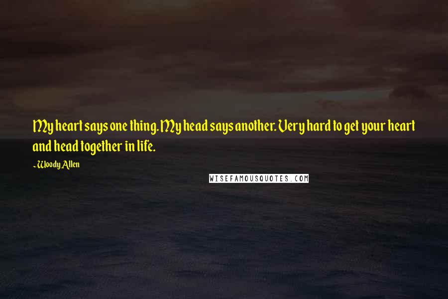 Woody Allen Quotes: My heart says one thing. My head says another. Very hard to get your heart and head together in life.