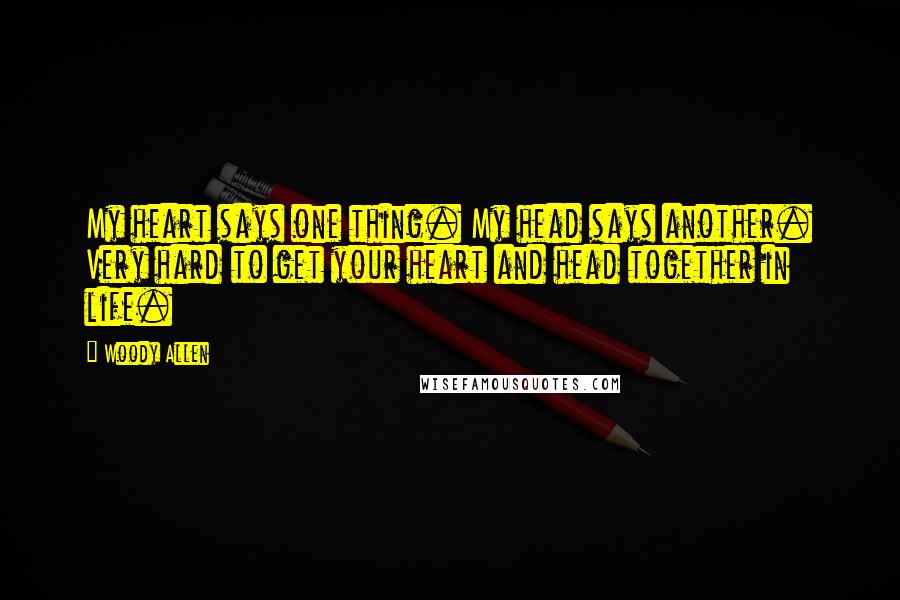 Woody Allen Quotes: My heart says one thing. My head says another. Very hard to get your heart and head together in life.