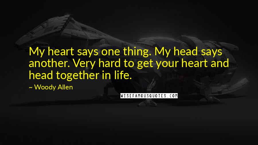 Woody Allen Quotes: My heart says one thing. My head says another. Very hard to get your heart and head together in life.