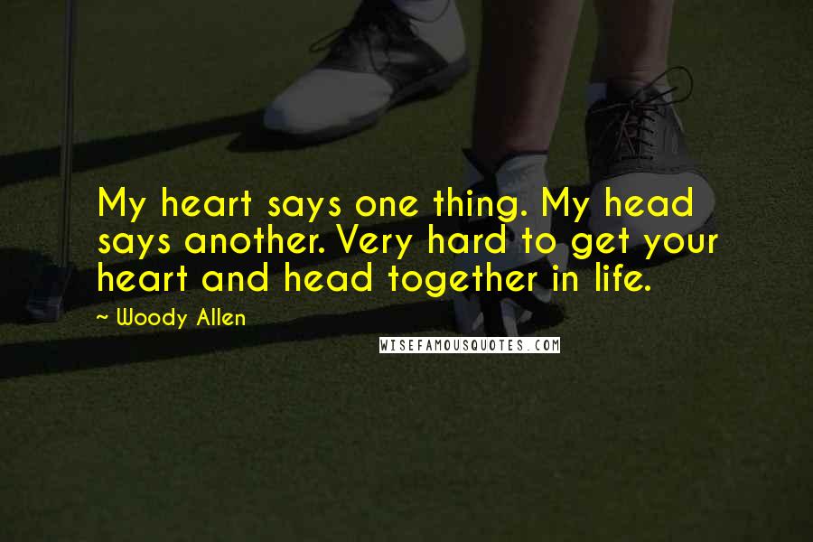 Woody Allen Quotes: My heart says one thing. My head says another. Very hard to get your heart and head together in life.