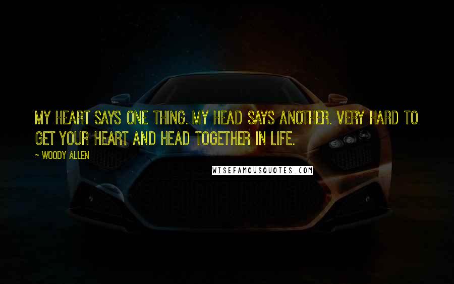 Woody Allen Quotes: My heart says one thing. My head says another. Very hard to get your heart and head together in life.