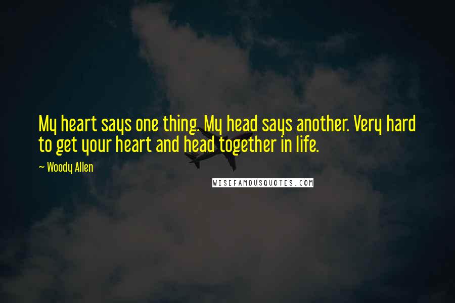 Woody Allen Quotes: My heart says one thing. My head says another. Very hard to get your heart and head together in life.