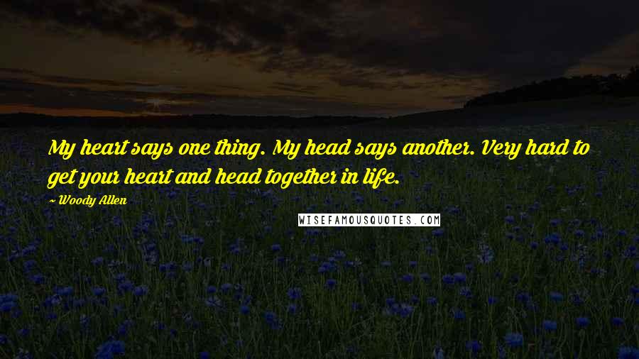 Woody Allen Quotes: My heart says one thing. My head says another. Very hard to get your heart and head together in life.