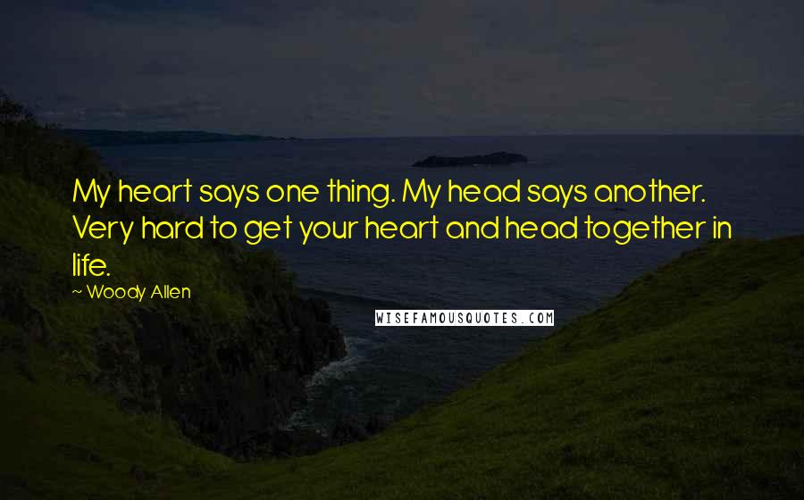 Woody Allen Quotes: My heart says one thing. My head says another. Very hard to get your heart and head together in life.