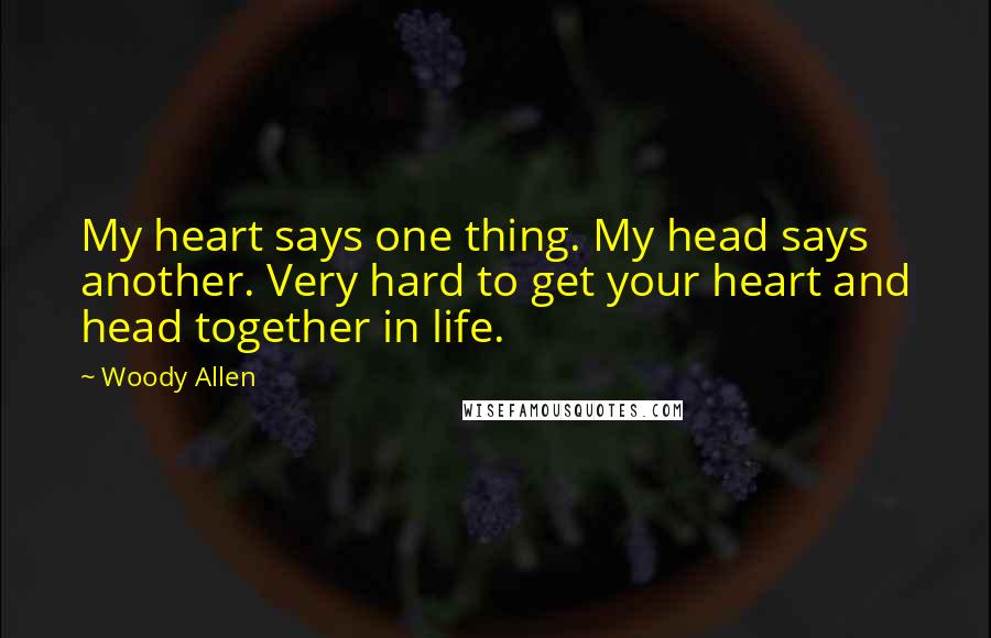 Woody Allen Quotes: My heart says one thing. My head says another. Very hard to get your heart and head together in life.