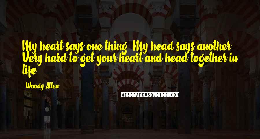 Woody Allen Quotes: My heart says one thing. My head says another. Very hard to get your heart and head together in life.