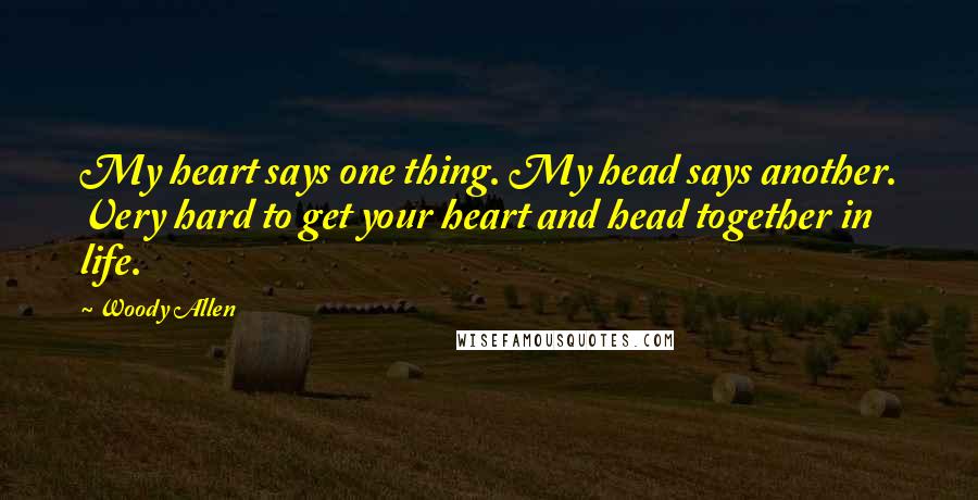 Woody Allen Quotes: My heart says one thing. My head says another. Very hard to get your heart and head together in life.