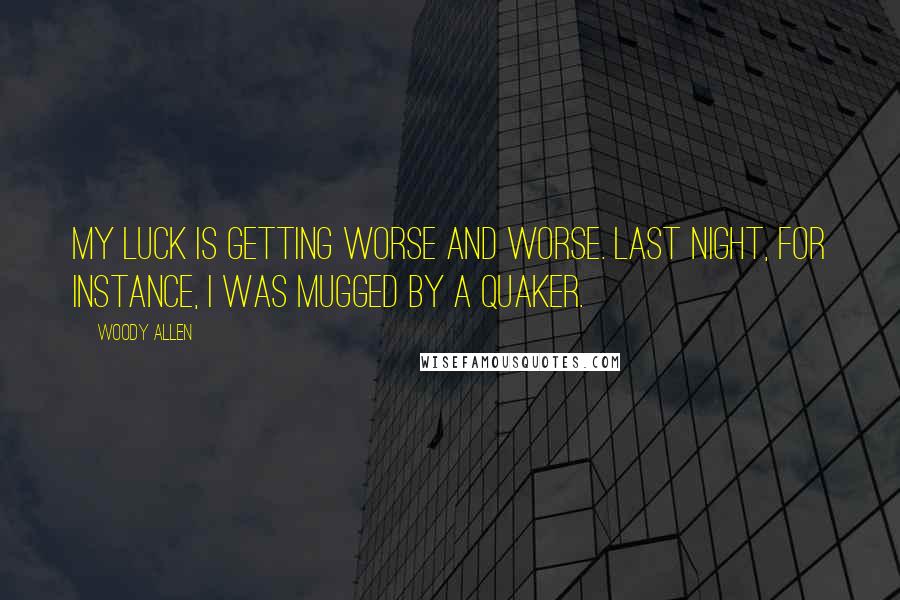 Woody Allen Quotes: My luck is getting worse and worse. Last night, for instance, I was mugged by a Quaker.