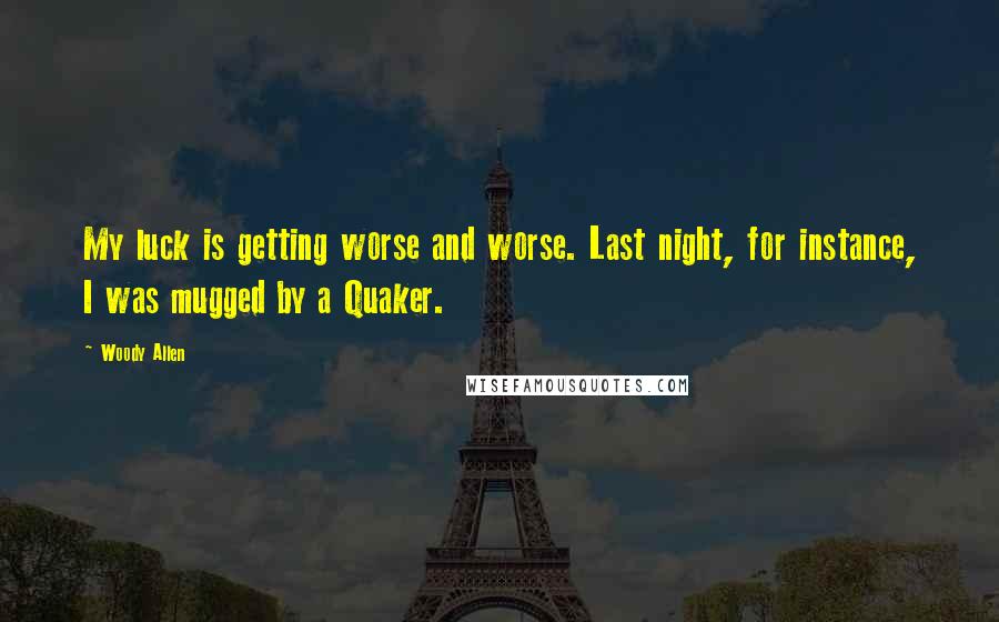 Woody Allen Quotes: My luck is getting worse and worse. Last night, for instance, I was mugged by a Quaker.