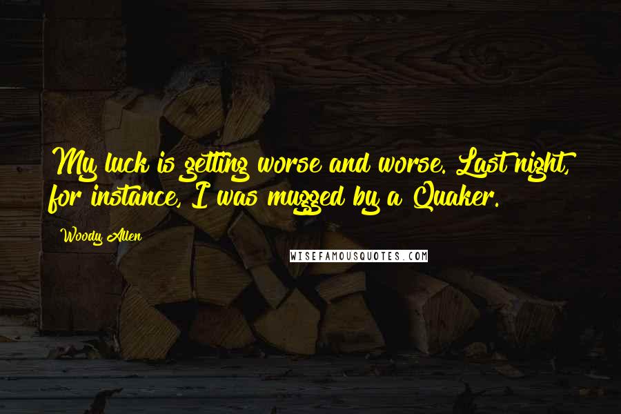 Woody Allen Quotes: My luck is getting worse and worse. Last night, for instance, I was mugged by a Quaker.