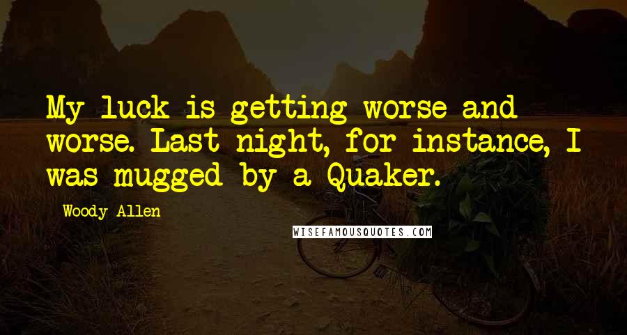 Woody Allen Quotes: My luck is getting worse and worse. Last night, for instance, I was mugged by a Quaker.