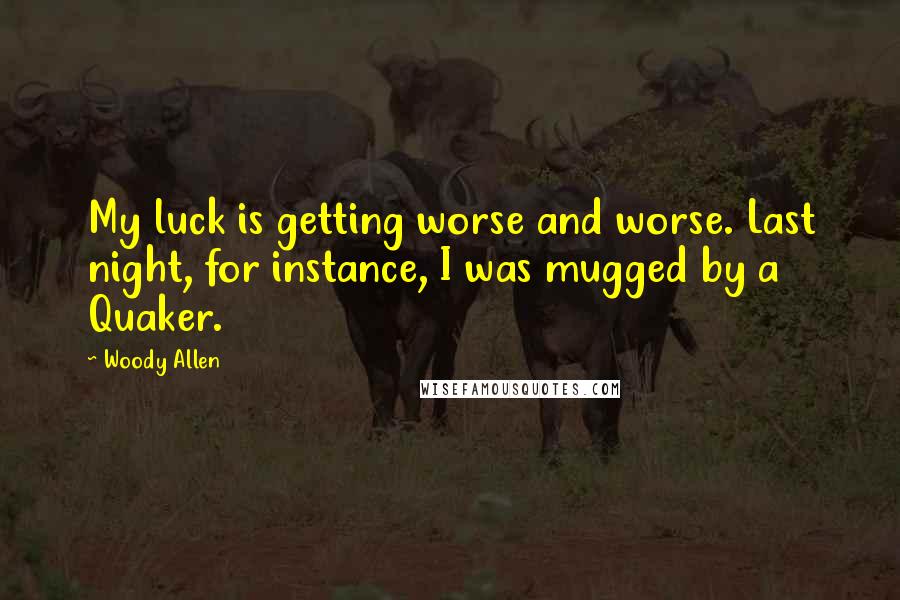 Woody Allen Quotes: My luck is getting worse and worse. Last night, for instance, I was mugged by a Quaker.