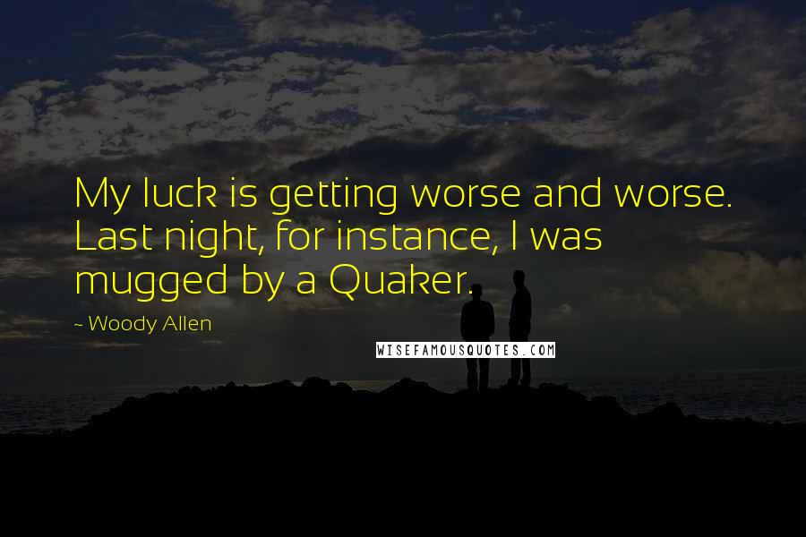 Woody Allen Quotes: My luck is getting worse and worse. Last night, for instance, I was mugged by a Quaker.