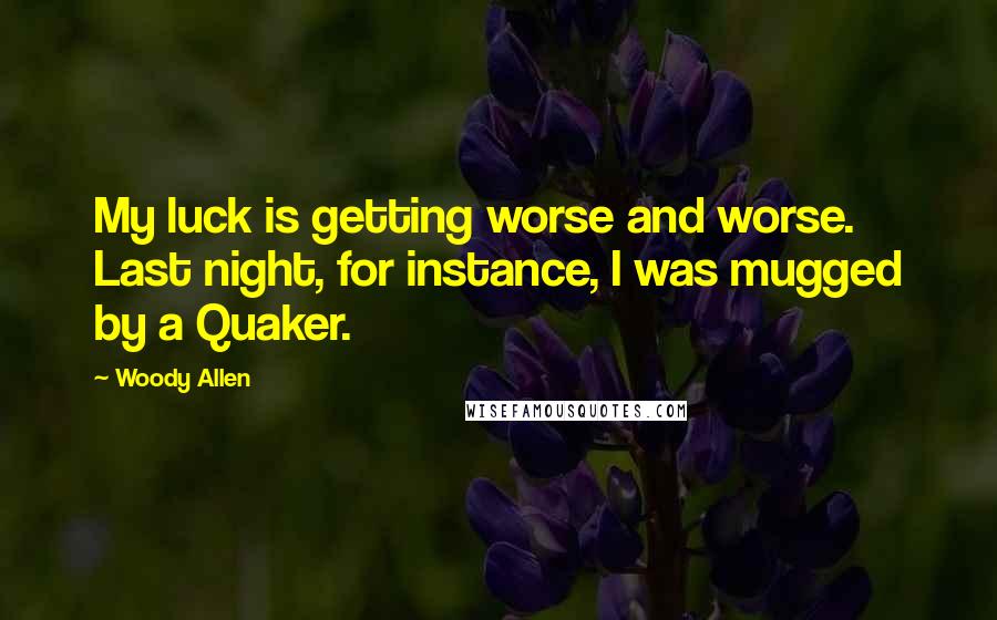 Woody Allen Quotes: My luck is getting worse and worse. Last night, for instance, I was mugged by a Quaker.