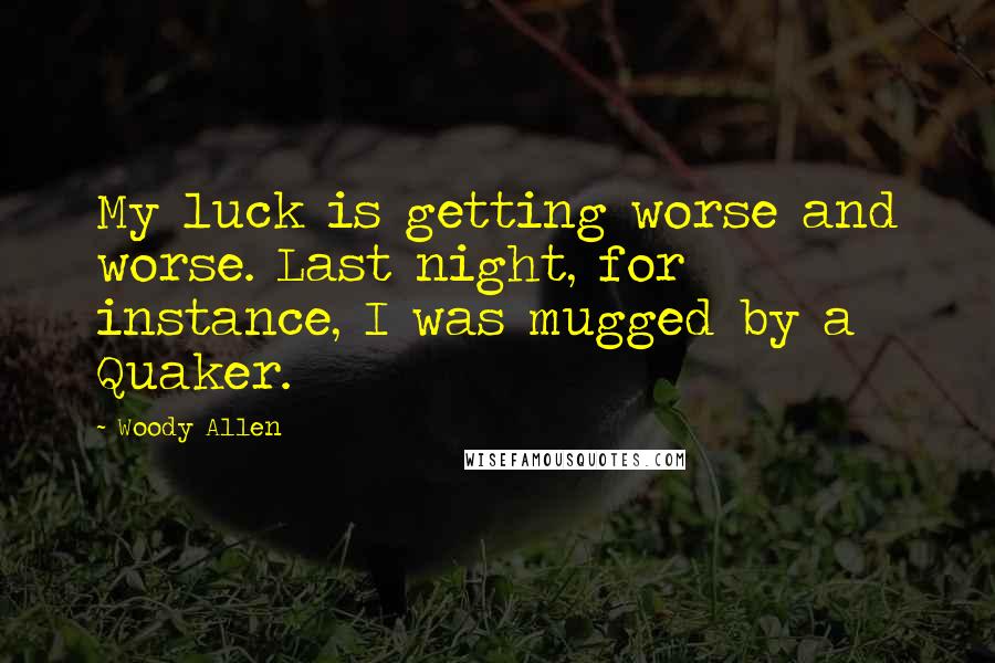 Woody Allen Quotes: My luck is getting worse and worse. Last night, for instance, I was mugged by a Quaker.