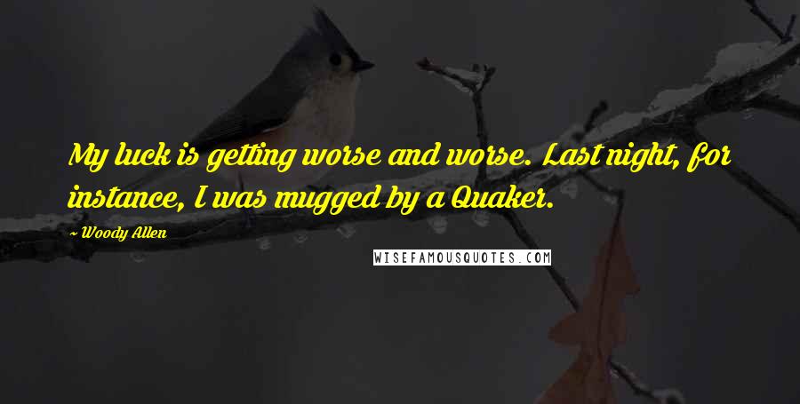 Woody Allen Quotes: My luck is getting worse and worse. Last night, for instance, I was mugged by a Quaker.