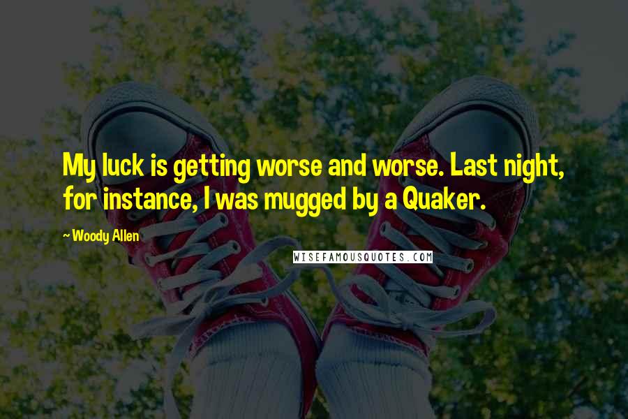 Woody Allen Quotes: My luck is getting worse and worse. Last night, for instance, I was mugged by a Quaker.