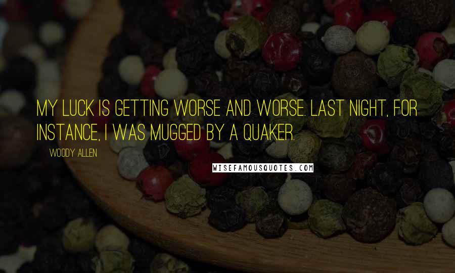 Woody Allen Quotes: My luck is getting worse and worse. Last night, for instance, I was mugged by a Quaker.