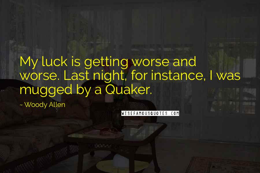 Woody Allen Quotes: My luck is getting worse and worse. Last night, for instance, I was mugged by a Quaker.