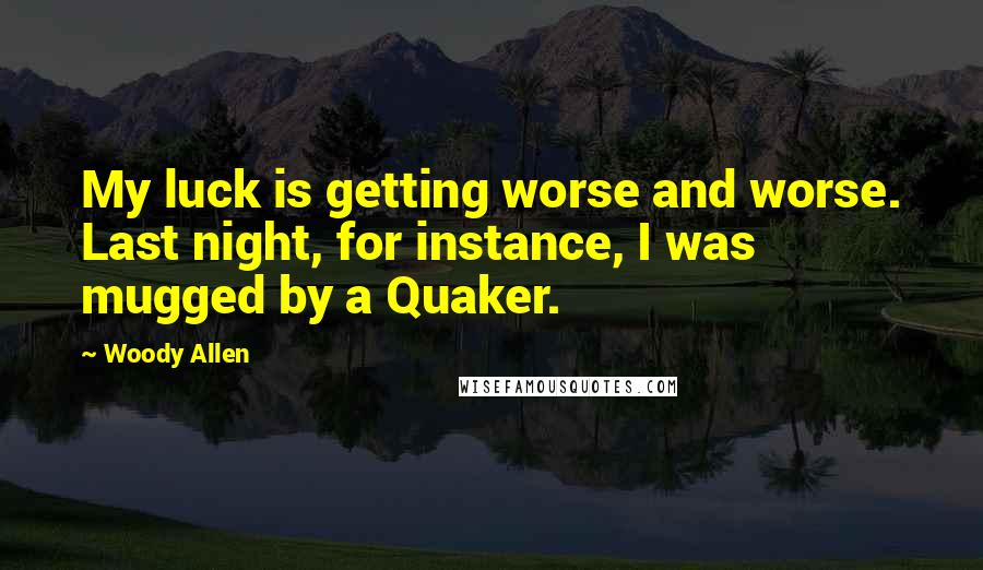 Woody Allen Quotes: My luck is getting worse and worse. Last night, for instance, I was mugged by a Quaker.