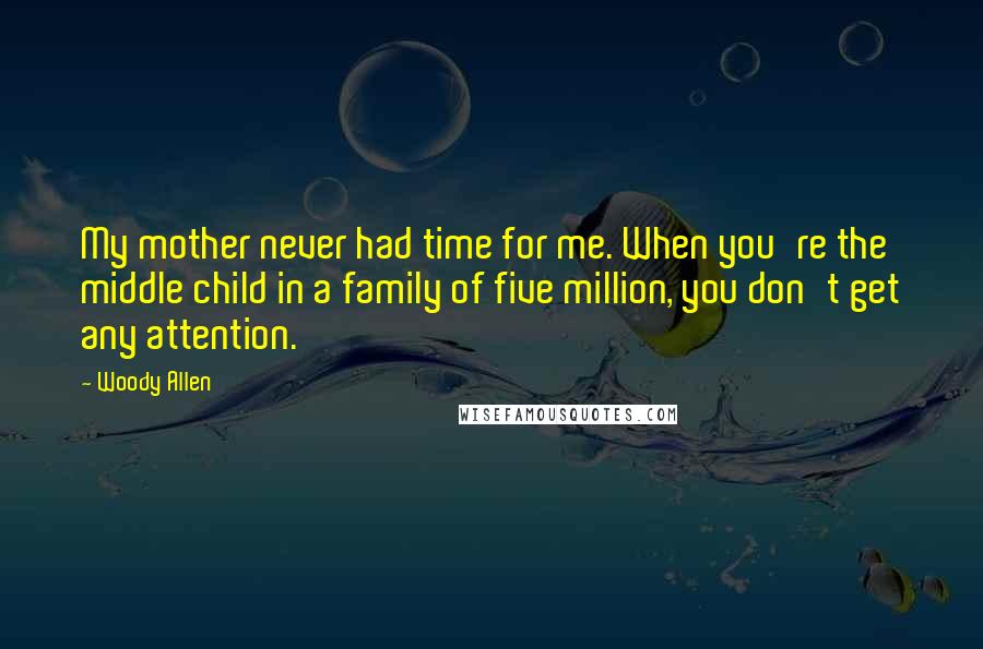 Woody Allen Quotes: My mother never had time for me. When you're the middle child in a family of five million, you don't get any attention.