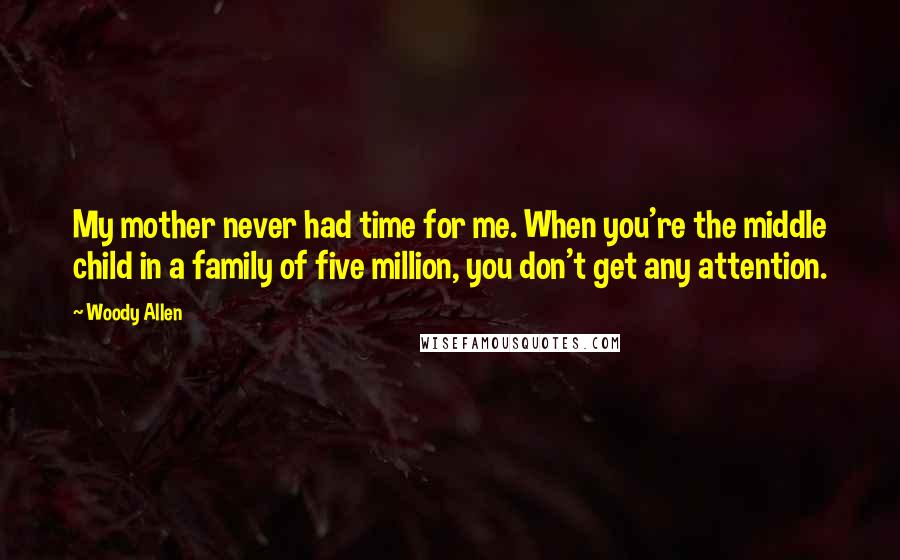 Woody Allen Quotes: My mother never had time for me. When you're the middle child in a family of five million, you don't get any attention.