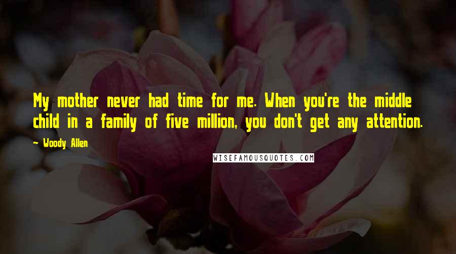 Woody Allen Quotes: My mother never had time for me. When you're the middle child in a family of five million, you don't get any attention.