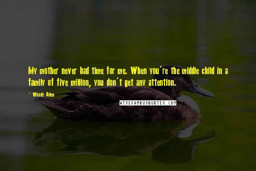 Woody Allen Quotes: My mother never had time for me. When you're the middle child in a family of five million, you don't get any attention.