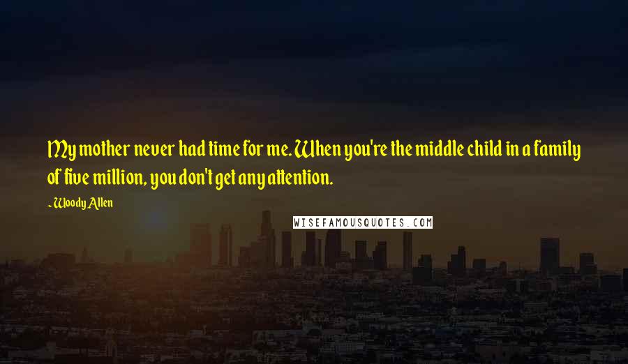 Woody Allen Quotes: My mother never had time for me. When you're the middle child in a family of five million, you don't get any attention.