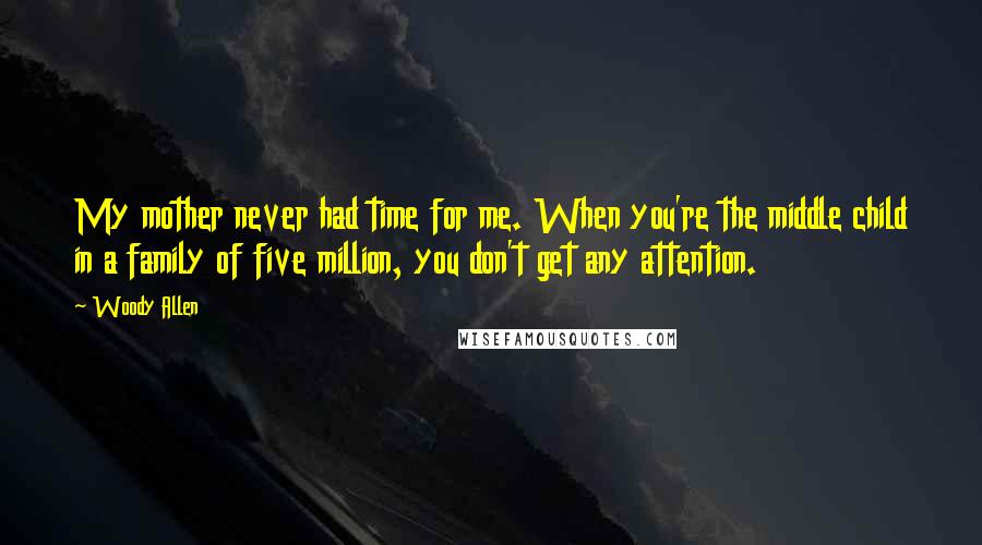 Woody Allen Quotes: My mother never had time for me. When you're the middle child in a family of five million, you don't get any attention.