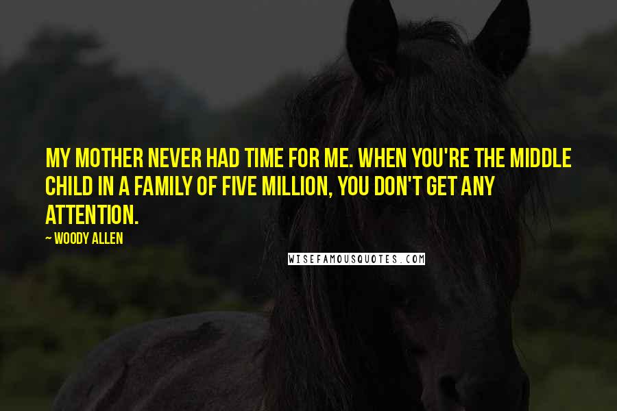 Woody Allen Quotes: My mother never had time for me. When you're the middle child in a family of five million, you don't get any attention.