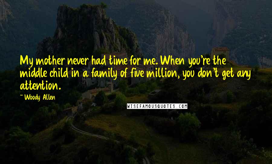 Woody Allen Quotes: My mother never had time for me. When you're the middle child in a family of five million, you don't get any attention.