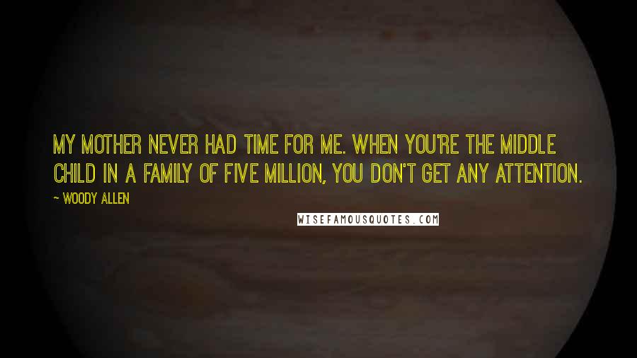 Woody Allen Quotes: My mother never had time for me. When you're the middle child in a family of five million, you don't get any attention.