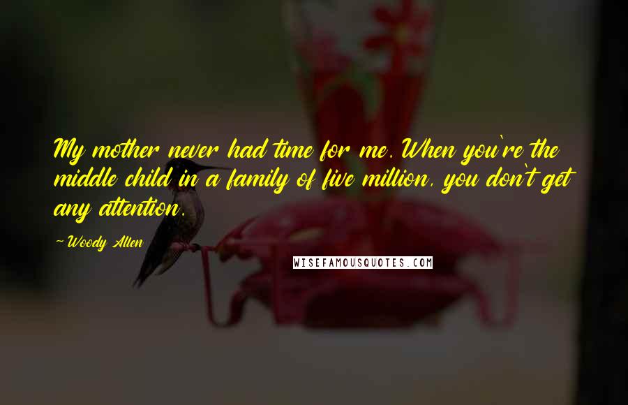 Woody Allen Quotes: My mother never had time for me. When you're the middle child in a family of five million, you don't get any attention.