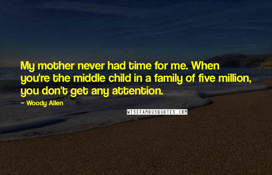 Woody Allen Quotes: My mother never had time for me. When you're the middle child in a family of five million, you don't get any attention.