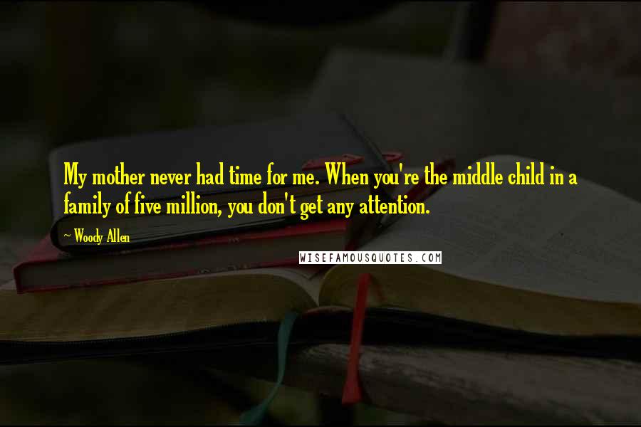 Woody Allen Quotes: My mother never had time for me. When you're the middle child in a family of five million, you don't get any attention.