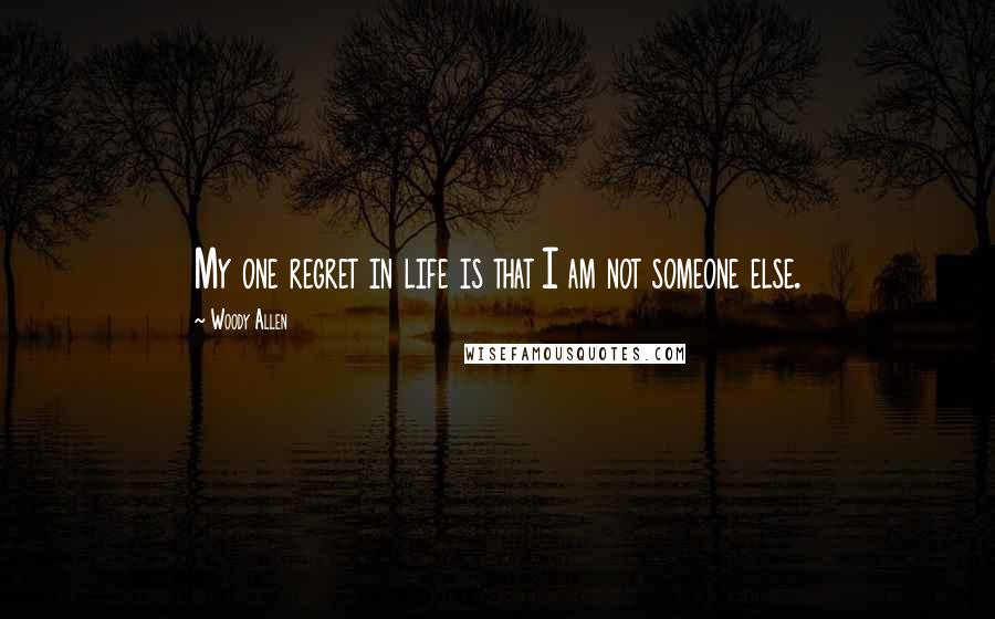 Woody Allen Quotes: My one regret in life is that I am not someone else.
