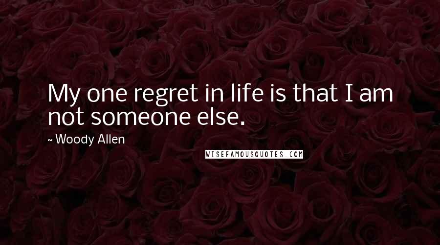 Woody Allen Quotes: My one regret in life is that I am not someone else.